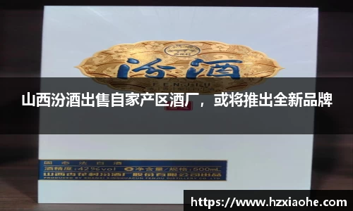山西汾酒出售自家产区酒厂，或将推出全新品牌
