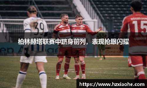 柏林赫塔联赛中跻身前列，表现抢眼闪耀