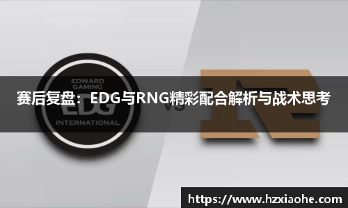 赛后复盘：EDG与RNG精彩配合解析与战术思考