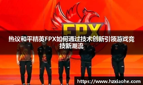热议和平精英FPX如何通过技术创新引领游戏竞技新潮流