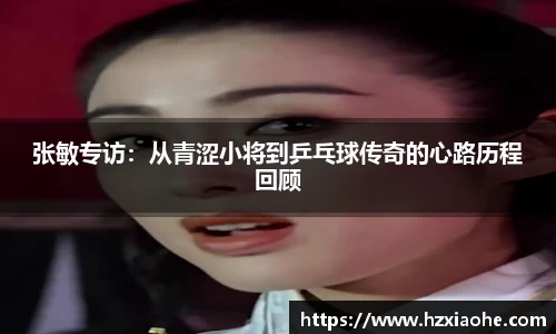 张敏专访：从青涩小将到乒乓球传奇的心路历程回顾