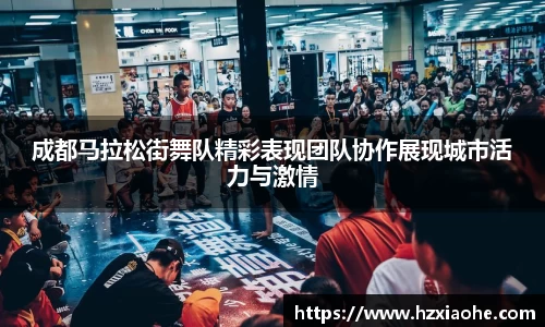 成都马拉松街舞队精彩表现团队协作展现城市活力与激情