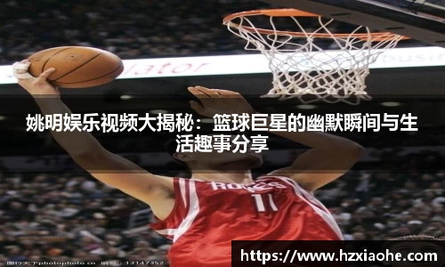姚明娱乐视频大揭秘：篮球巨星的幽默瞬间与生活趣事分享