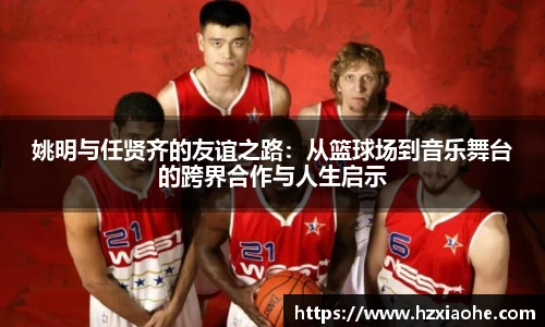 姚明与任贤齐的友谊之路：从篮球场到音乐舞台的跨界合作与人生启示