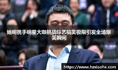 姚明携手明星大咖挑战综艺搞笑极限引发全场爆笑瞬间
