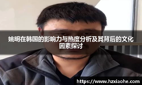 姚明在韩国的影响力与热度分析及其背后的文化因素探讨