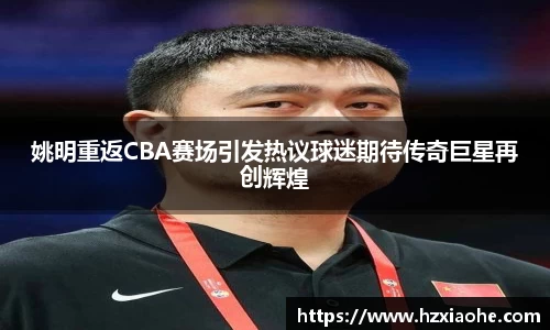 姚明重返CBA赛场引发热议球迷期待传奇巨星再创辉煌