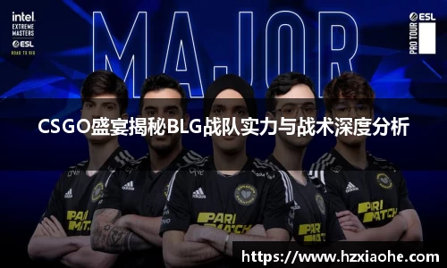 CSGO盛宴揭秘BLG战队实力与战术深度分析