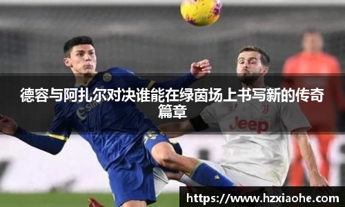 德容与阿扎尔对决谁能在绿茵场上书写新的传奇篇章