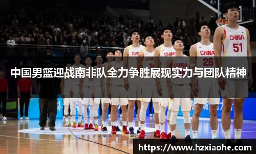 中国男篮迎战南非队全力争胜展现实力与团队精神