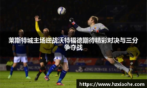 莱斯特城主场迎战沃特福德期待精彩对决与三分争夺战