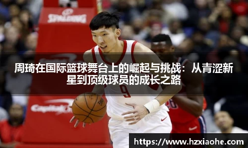 周琦在国际篮球舞台上的崛起与挑战：从青涩新星到顶级球员的成长之路
