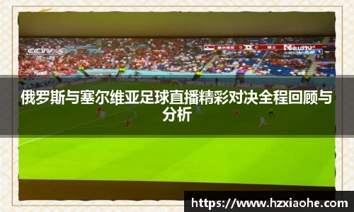 俄罗斯与塞尔维亚足球直播精彩对决全程回顾与分析
