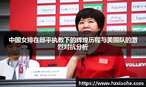 中国女排在郎平执教下的辉煌历程与美国队的激烈对抗分析