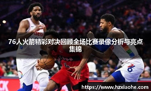 76人火箭精彩对决回顾全场比赛录像分析与亮点集锦