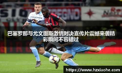巴塞罗那与尤文图斯激情对决宣传片震撼来袭精彩瞬间不容错过