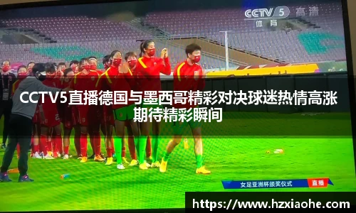 CCTV5直播德国与墨西哥精彩对决球迷热情高涨期待精彩瞬间