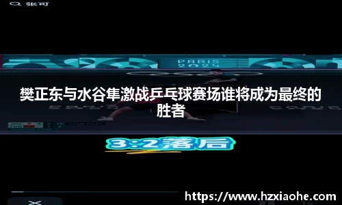 樊正东与水谷隼激战乒乓球赛场谁将成为最终的胜者