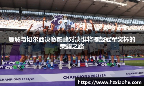曼城与切尔西决赛巅峰对决谁将捧起冠军奖杯的荣耀之路