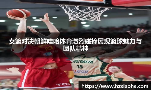 女篮对决朝鲜哇哈体育激烈碰撞展现篮球魅力与团队精神