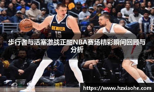 步行者与活塞激战正酣NBA赛场精彩瞬间回顾与分析