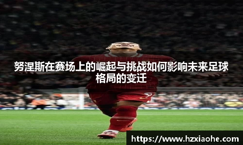 努涅斯在赛场上的崛起与挑战如何影响未来足球格局的变迁