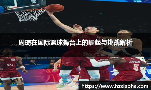 周琦在国际篮球舞台上的崛起与挑战解析