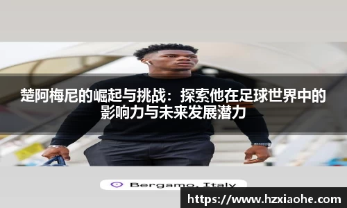 楚阿梅尼的崛起与挑战：探索他在足球世界中的影响力与未来发展潜力