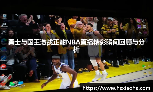 勇士与国王激战正酣NBA直播精彩瞬间回顾与分析