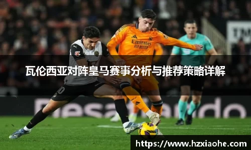 瓦伦西亚对阵皇马赛事分析与推荐策略详解