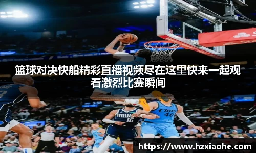 篮球对决快船精彩直播视频尽在这里快来一起观看激烈比赛瞬间