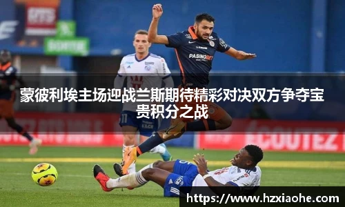 蒙彼利埃主场迎战兰斯期待精彩对决双方争夺宝贵积分之战