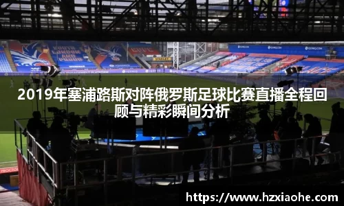 2019年塞浦路斯对阵俄罗斯足球比赛直播全程回顾与精彩瞬间分析