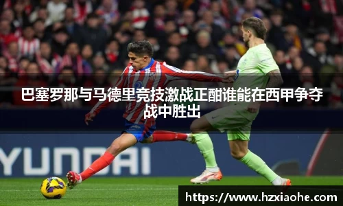 巴塞罗那与马德里竞技激战正酣谁能在西甲争夺战中胜出