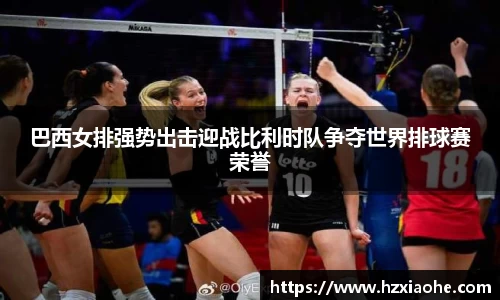 巴西女排强势出击迎战比利时队争夺世界排球赛荣誉