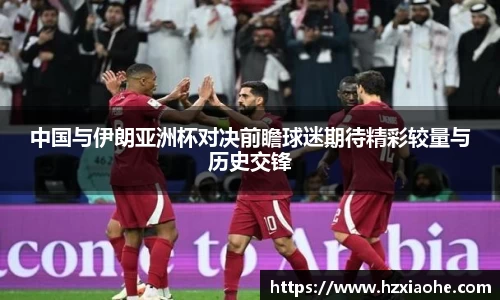 中国与伊朗亚洲杯对决前瞻球迷期待精彩较量与历史交锋