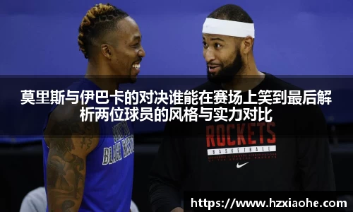 莫里斯与伊巴卡的对决谁能在赛场上笑到最后解析两位球员的风格与实力对比