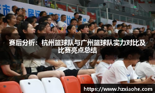 赛后分析：杭州篮球队与广州篮球队实力对比及比赛亮点总结